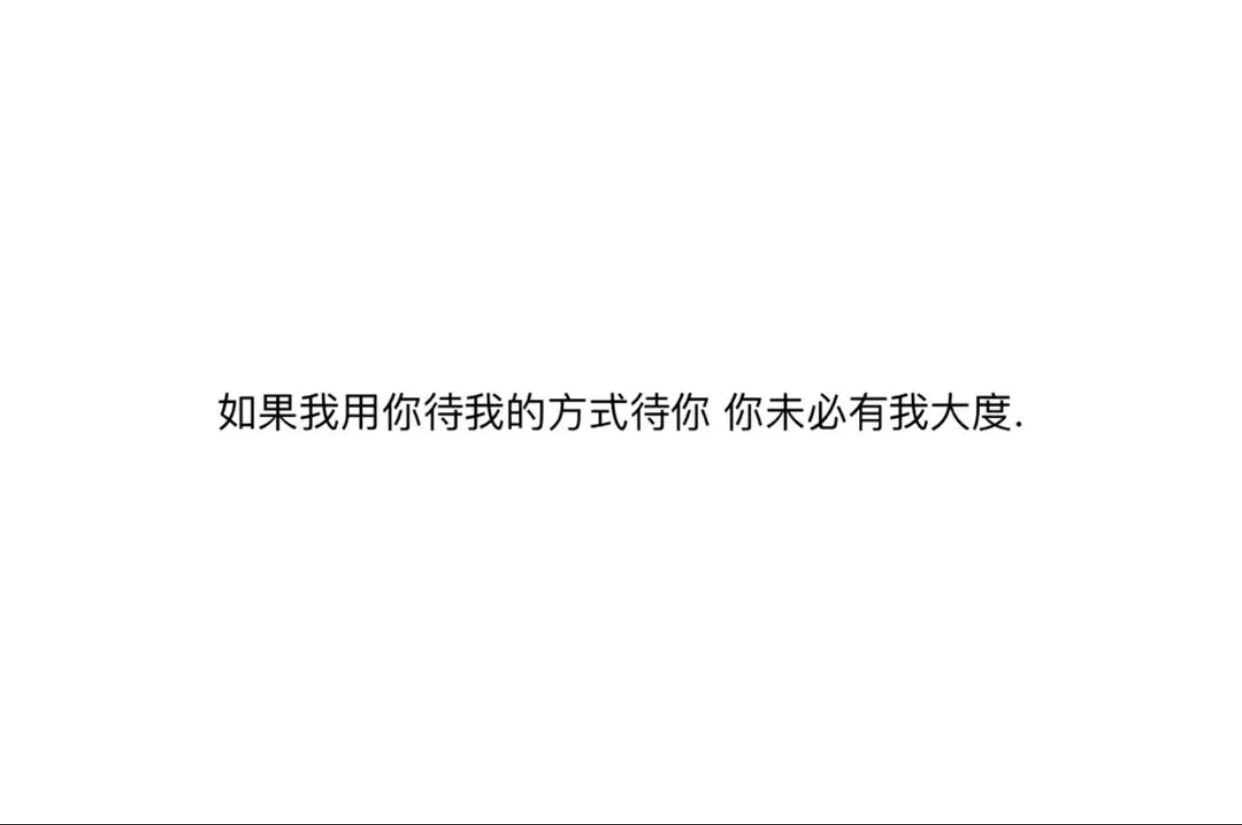 如果我用你待我的方式待你,你未必有我大度 8月前